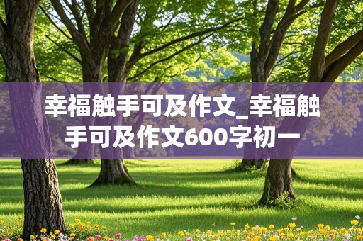 幸福触手可及作文_幸福触手可及作文600字初一