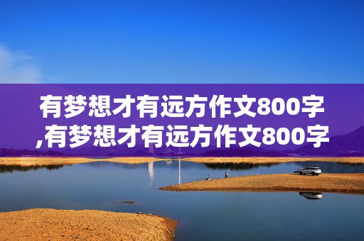 有梦想才有远方作文800字,有梦想才有远方作文800字记叙文