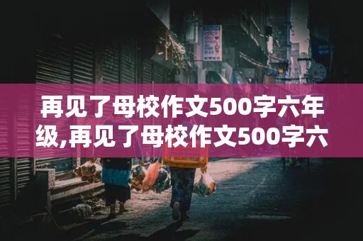 再见了母校作文500字六年级,再见了母校作文500字六年级书信格式