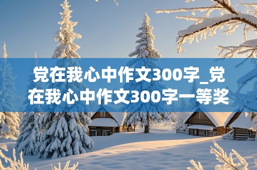 党在我心中作文300字_党在我心中作文300字一等奖