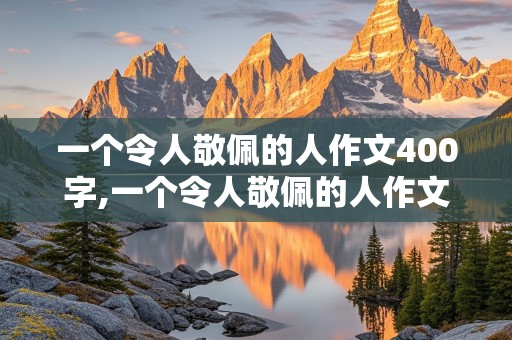 一个令人敬佩的人作文400字,一个令人敬佩的人作文400字左右