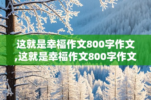 这就是幸福作文800字作文,这就是幸福作文800字作文叙事