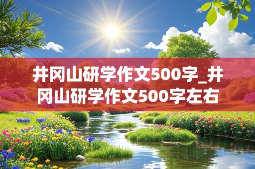 井冈山研学作文500字_井冈山研学作文500字左右