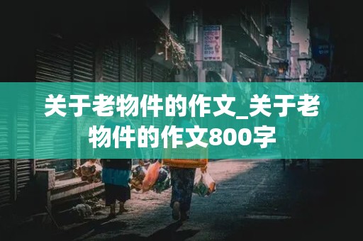 关于老物件的作文_关于老物件的作文800字