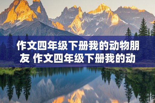 作文四年级下册我的动物朋友 作文四年级下册我的动物朋友400字