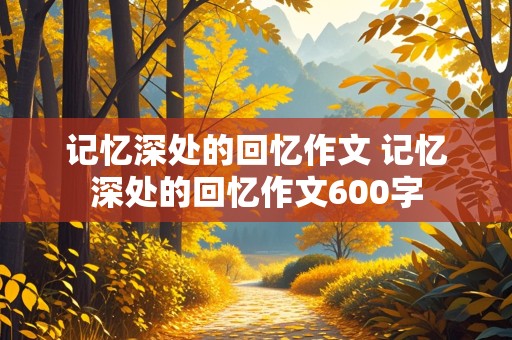 记忆深处的回忆作文 记忆深处的回忆作文600字