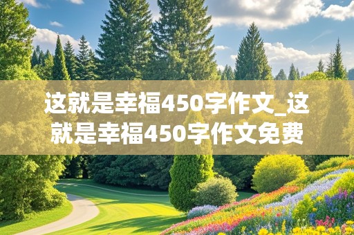 这就是幸福450字作文_这就是幸福450字作文免费