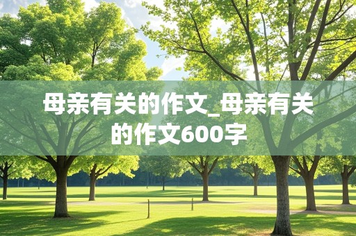 母亲有关的作文_母亲有关的作文600字