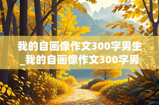 我的自画像作文300字男生_我的自画像作文300字男生四年级