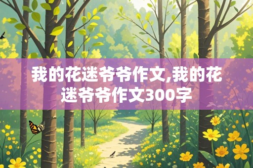 我的花迷爷爷作文,我的花迷爷爷作文300字