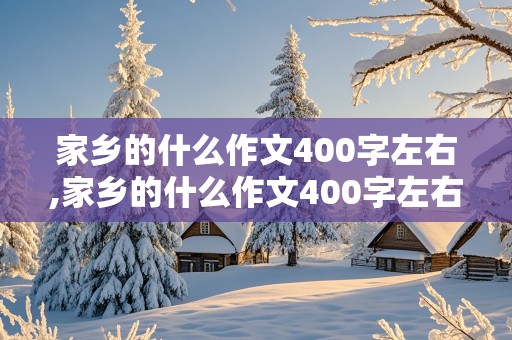 家乡的什么作文400字左右,家乡的什么作文400字左右,四年级的