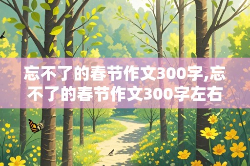 忘不了的春节作文300字,忘不了的春节作文300字左右