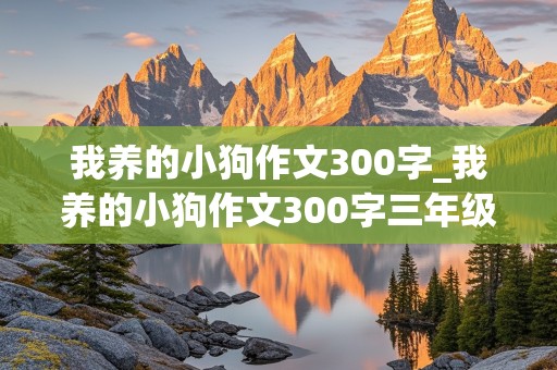 我养的小狗作文300字_我养的小狗作文300字三年级