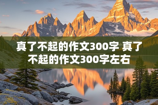 真了不起的作文300字 真了不起的作文300字左右