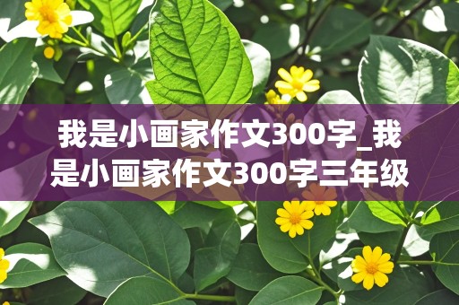 我是小画家作文300字_我是小画家作文300字三年级下册