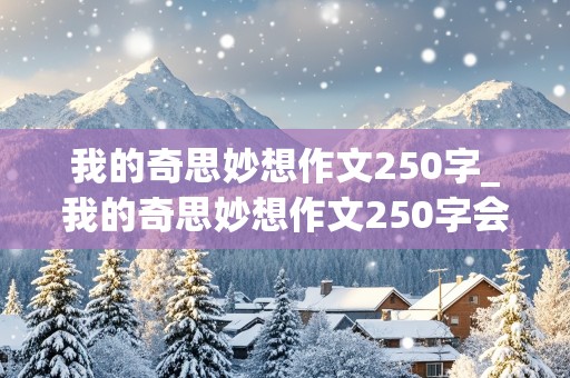 我的奇思妙想作文250字_我的奇思妙想作文250字会飞的木屋