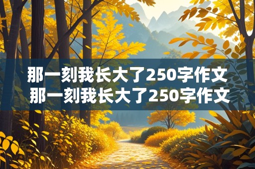 那一刻我长大了250字作文 那一刻我长大了250字作文简单