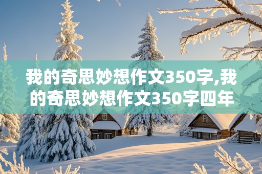 我的奇思妙想作文350字,我的奇思妙想作文350字四年级