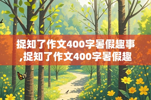 捉知了作文400字暑假趣事,捉知了作文400字暑假趣事结尾