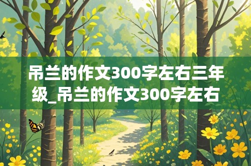 吊兰的作文300字左右三年级_吊兰的作文300字左右三年级有日记的作文