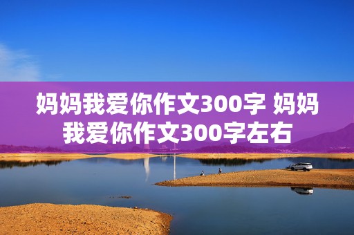 妈妈我爱你作文300字 妈妈我爱你作文300字左右