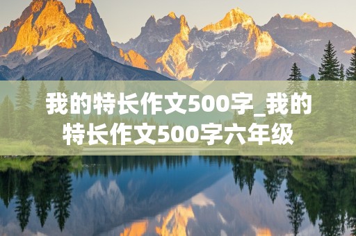 我的特长作文500字_我的特长作文500字六年级