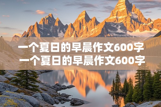 一个夏日的早晨作文600字 一个夏日的早晨作文600字初2