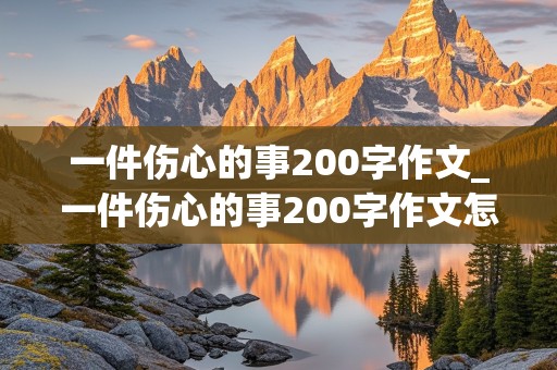 一件伤心的事200字作文_一件伤心的事200字作文怎么写