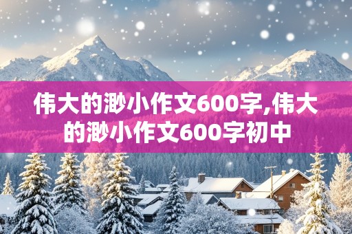 伟大的渺小作文600字,伟大的渺小作文600字初中