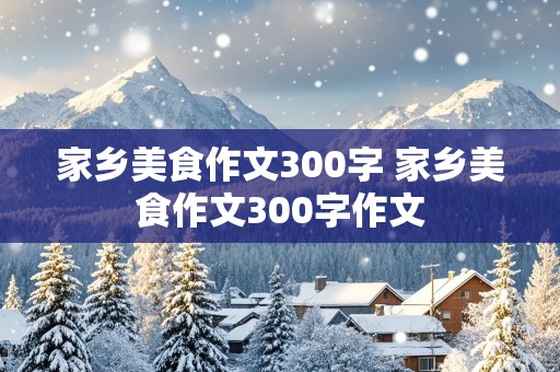 家乡美食作文300字 家乡美食作文300字作文