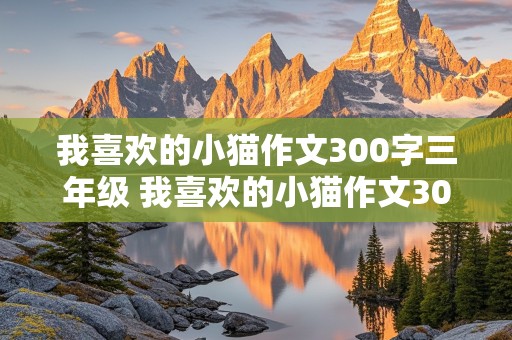 我喜欢的小猫作文300字三年级 我喜欢的小猫作文300字三年级,三百字作文