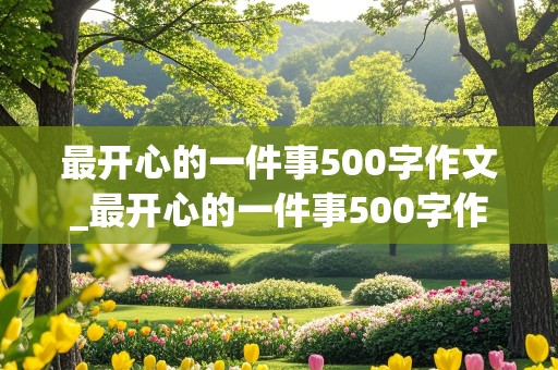 最开心的一件事500字作文_最开心的一件事500字作文优秀范文