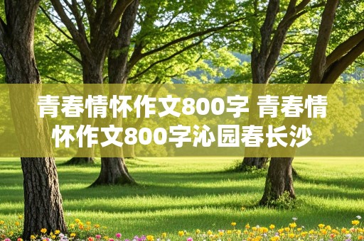 青春情怀作文800字 青春情怀作文800字沁园春长沙