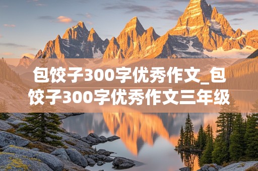 包饺子300字优秀作文_包饺子300字优秀作文三年级