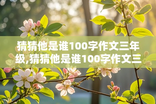 猜猜他是谁100字作文三年级,猜猜他是谁100字作文三年级上册