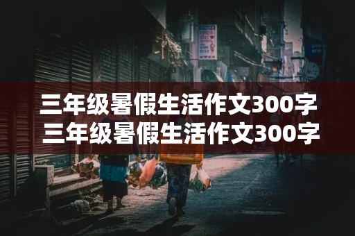 三年级暑假生活作文300字 三年级暑假生活作文300字左右