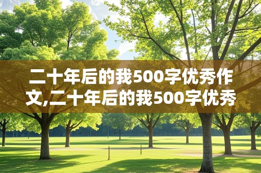 二十年后的我500字优秀作文,二十年后的我500字优秀作文免费