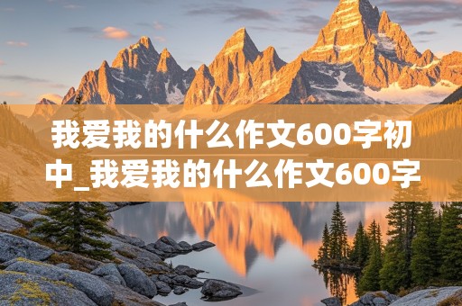 我爱我的什么作文600字初中_我爱我的什么作文600字初中生