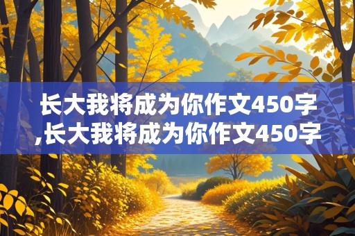 长大我将成为你作文450字,长大我将成为你作文450字爸爸