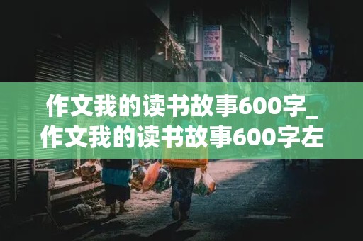 作文我的读书故事600字_作文我的读书故事600字左右