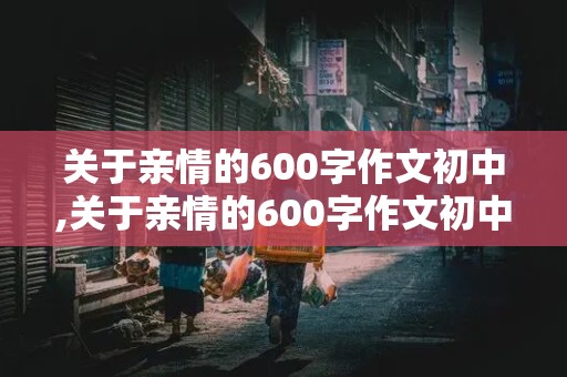 关于亲情的600字作文初中,关于亲情的600字作文初中生