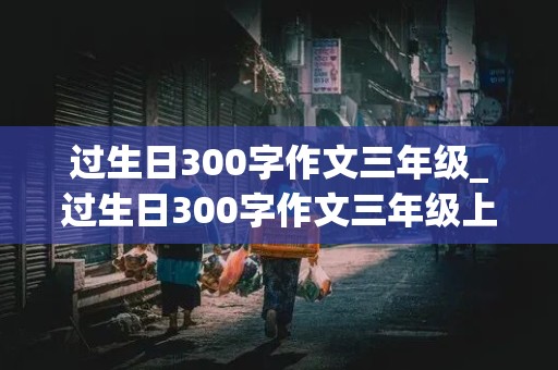 过生日300字作文三年级_过生日300字作文三年级上册