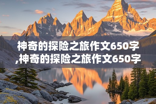 神奇的探险之旅作文650字,神奇的探险之旅作文650字热带雨林