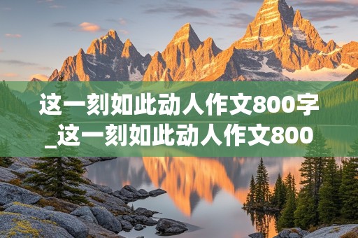 这一刻如此动人作文800字_这一刻如此动人作文800字初中