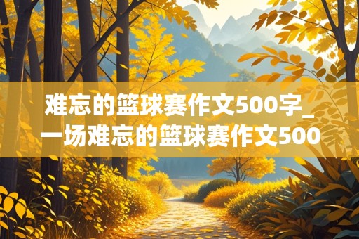 难忘的篮球赛作文500字_一场难忘的篮球赛作文500字