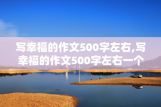 写幸福的作文500字左右,写幸福的作文500字左右一个事例