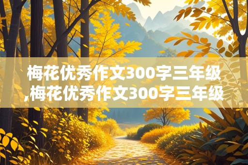 梅花优秀作文300字三年级,梅花优秀作文300字三年级下册