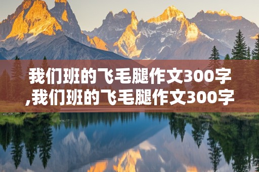 我们班的飞毛腿作文300字,我们班的飞毛腿作文300字左右