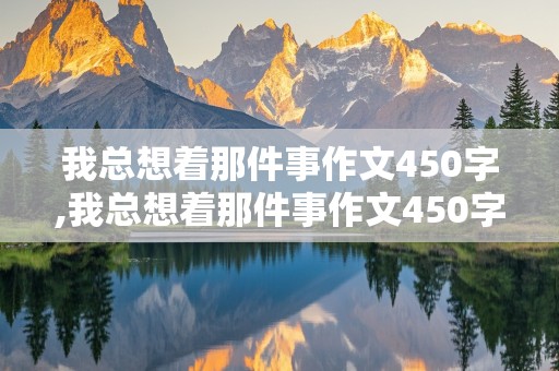 我总想着那件事作文450字,我总想着那件事作文450字优秀作文