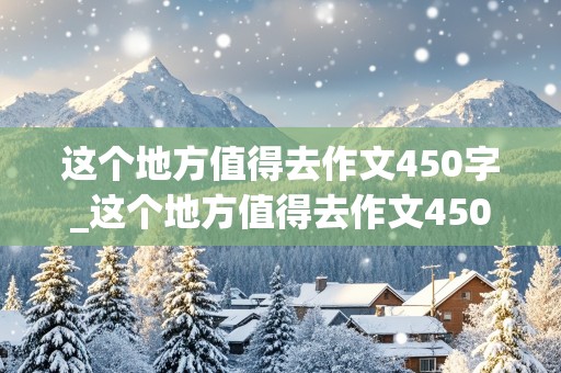 这个地方值得去作文450字_这个地方值得去作文450字左右